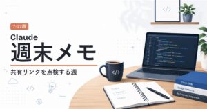 Claude週末メモ 7/27週 共有リンクを点検する週